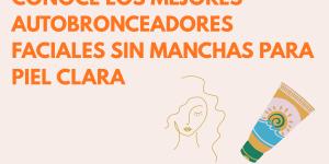 Conoce los mejores autobronceadores faciales sin manchas para piel clara