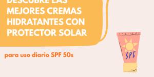 Descubre las mejores cremas hidratantes con protector solar para uso diario SPF 50